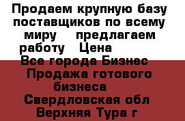 Продаем крупную базу поставщиков по всему миру!   предлагаем работу › Цена ­ 2 400 - Все города Бизнес » Продажа готового бизнеса   . Свердловская обл.,Верхняя Тура г.